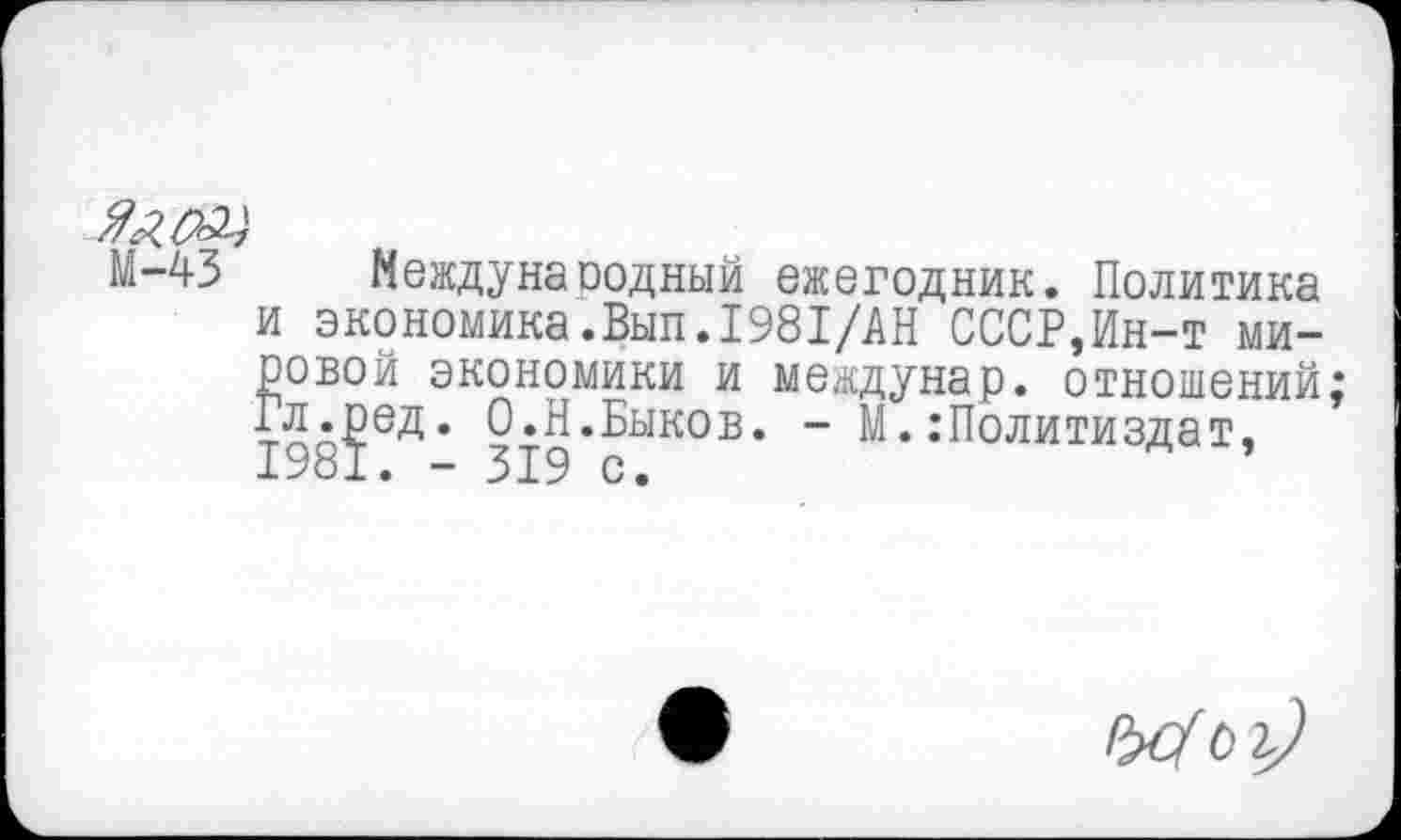 ﻿Международный ежегодник. Политика и экономика.Вып.1981/АН СССР,Ин-т мировой экономики и междунар. отношений; Гл^ед. О.Н.Быков. - М. Политиздат,